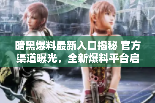 暗黑爆料最新入口揭秘 官方渠道曝光，全新爆料平臺(tái)啟幕