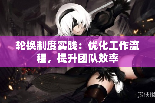 輪換制度實踐：優(yōu)化工作流程，提升團隊效率