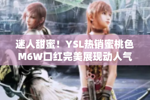 迷人甜蜜！YSL熱銷蜜桃色M6W口紅完美展現(xiàn)動(dòng)人氣質(zhì)