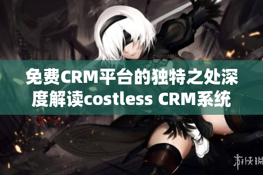免費CRM平臺的獨特之處深度解讀costless CRM系統(tǒng)的獨到之處