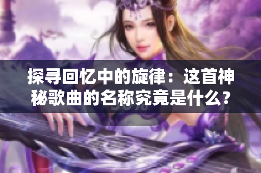 探尋回憶中的旋律：這首神秘歌曲的名稱究竟是什么？