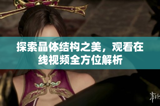 探索晶體結(jié)構(gòu)之美，觀看在線視頻全方位解析