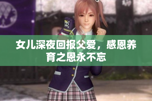 女兒深夜回報(bào)父愛(ài)，感恩養(yǎng)育之恩永不忘