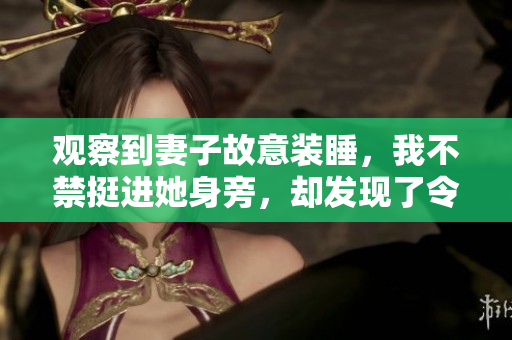 觀察到妻子故意裝睡，我不禁挺進(jìn)她身旁，卻發(fā)現(xiàn)了令人震驚的一幕。