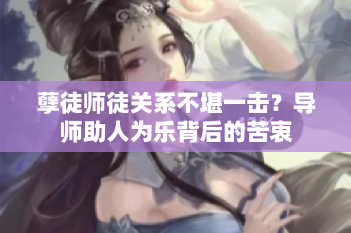 孽徒師徒關(guān)系不堪一擊？導(dǎo)師助人為樂背后的苦衷