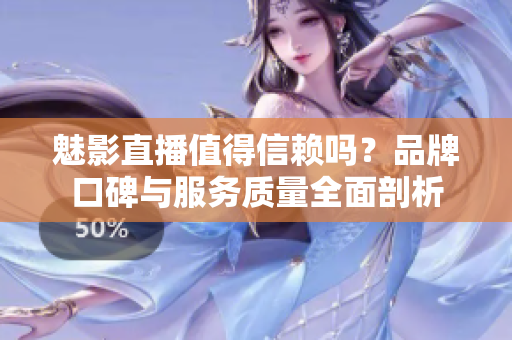 魅影直播值得信賴嗎？品牌口碑與服務(wù)質(zhì)量全面剖析