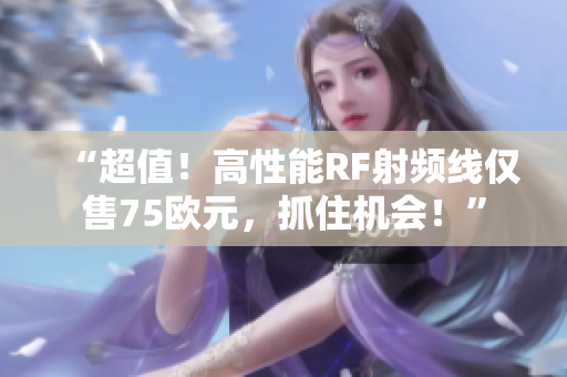 “超值！高性能RF射頻線僅售75歐元，抓住機(jī)會(huì)！”