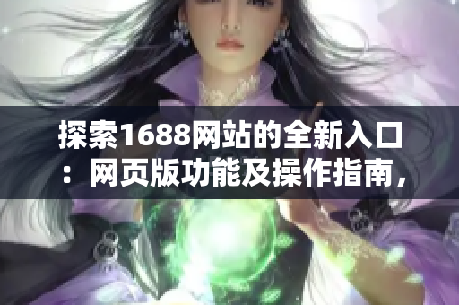 探索1688網(wǎng)站的全新入口：網(wǎng)頁版功能及操作指南，輕松上手購物體驗(yàn)