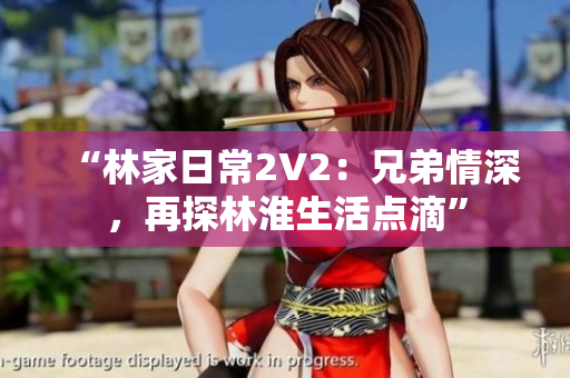 “林家日常2V2：兄弟情深，再探林淮生活點(diǎn)滴”