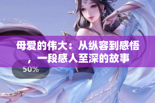母愛的偉大：從縱容到感悟，一段感人至深的故事