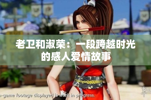 老衛(wèi)和淑榮：一段跨越時光的感人愛情故事