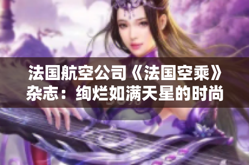 法國航空公司《法國空乘》雜志：絢爛如滿天星的時(shí)尚與旅行故事