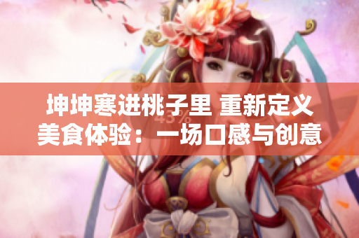 坤坤寒進(jìn)桃子里 重新定義美食體驗：一場口感與創(chuàng)意的完美碰撞