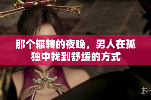 那個(gè)輾轉(zhuǎn)的夜晚，男人在孤獨(dú)中找到舒緩的方式