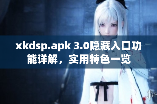 xkdsp.apk 3.0隱藏入口功能詳解，實(shí)用特色一覽