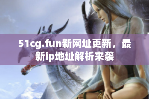 51cg.fun新網(wǎng)址更新，最新ip地址解析來襲