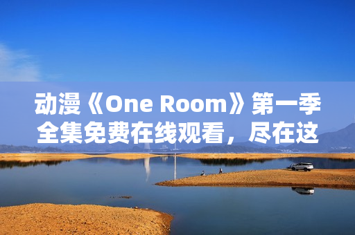 動漫《One Room》第一季全集免費在線觀看，盡在這里
