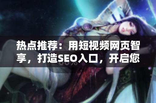 熱點(diǎn)推薦：用短視頻網(wǎng)頁智享，打造SEO入口，開啟您的網(wǎng)站推廣之旅