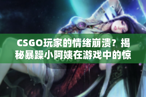 CSGO玩家的情緒崩潰？揭秘暴躁小阿姨在游戲中的驚人表現(xiàn)