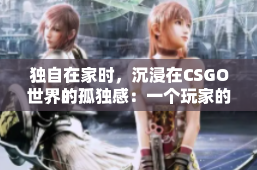 獨(dú)自在家時(shí)，沉浸在CSGO世界的孤獨(dú)感：一個(gè)玩家的內(nèi)心獨(dú)白