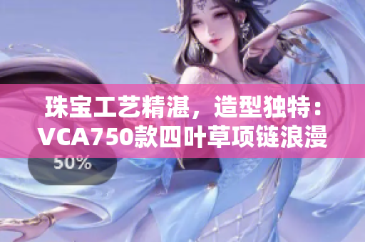 珠寶工藝精湛，造型獨特：VCA750款四葉草項鏈浪漫迷人