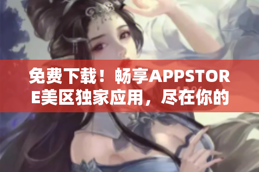 免費(fèi)下載！暢享APPSTORE美區(qū)獨(dú)家應(yīng)用，盡在你的手指間