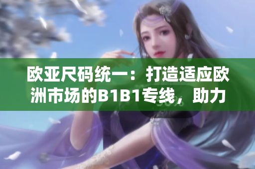 歐亞尺碼統(tǒng)一：打造適應(yīng)歐洲市場(chǎng)的B1B1專線，助力貿(mào)易便利化