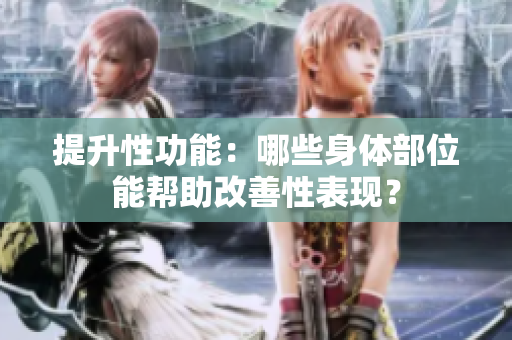 提升性功能：哪些身體部位能幫助改善性表現(xiàn)？