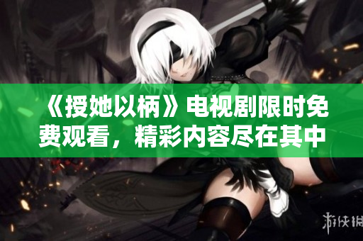 《授她以柄》電視劇限時免費觀看，精彩內(nèi)容盡在其中！