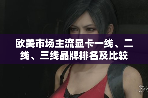 歐美市場主流顯卡一線、二線、三線品牌排名及比較