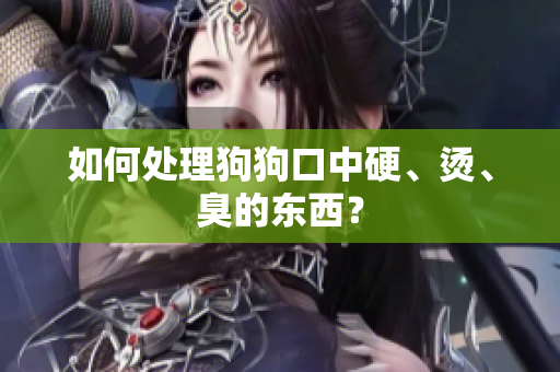 如何處理狗狗口中硬、燙、臭的東西？
