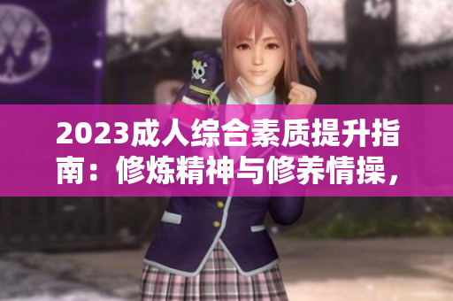 2023成人綜合素質(zhì)提升指南：修煉精神與修養(yǎng)情操，引領(lǐng)品德高尚生活