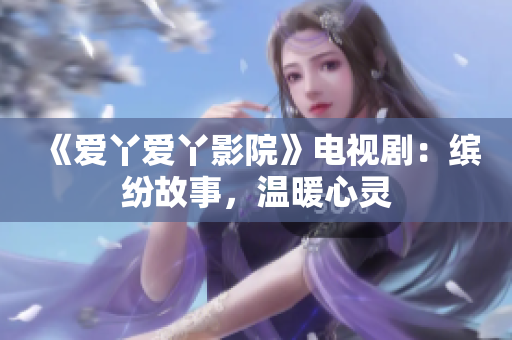 《愛丫愛丫影院》電視劇：繽紛故事，溫暖心靈