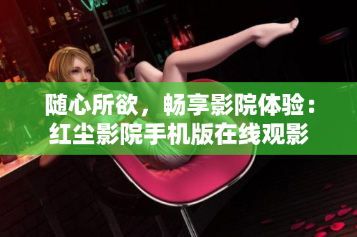 隨心所欲，暢享影院體驗：紅塵影院手機版在線觀影