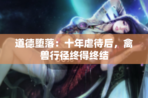 道德墮落：十年虐待后，禽獸行徑終得終結(jié)