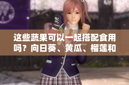 這些蔬果可以一起搭配食用嗎？向日葵、黃瓜、榴蓮和絲瓜的飲食搭配技巧