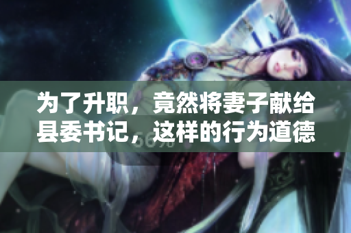 為了升職，竟然將妻子獻(xiàn)給縣委書記，這樣的行為道德底線何在？
