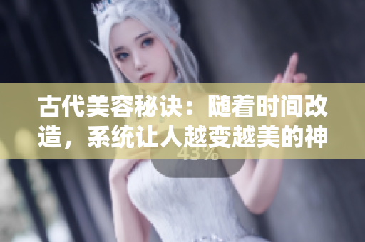 古代美容秘訣：隨著時間改造，系統(tǒng)讓人越變越美的神奇演變