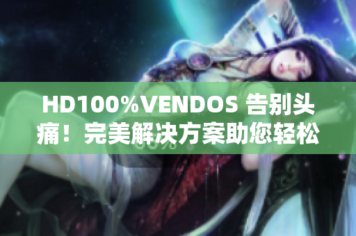 HD100%VENDOS 告別頭痛！完美解決方案助您輕松愉快地管理您的生活