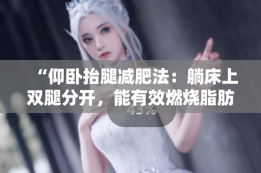 “仰臥抬腿減肥法：躺床上雙腿分開，能有效燃燒脂肪嗎？”