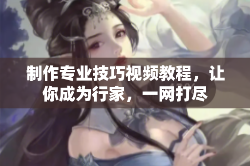 制作專業(yè)技巧視頻教程，讓你成為行家，一網(wǎng)打盡