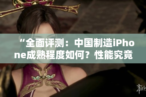 “全面評測：中國制造iPhone成熟程度如何？性能究竟如何表現(xiàn)？”