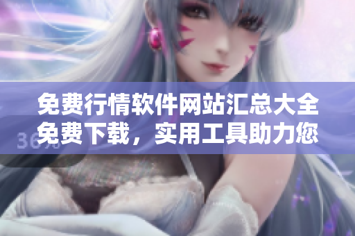 免費(fèi)行情軟件網(wǎng)站匯總大全免費(fèi)下載，實(shí)用工具助力您的投資！