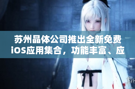 蘇州晶體公司推出全新免費iOS應用集合，功能豐富、應用廣泛、實用性強