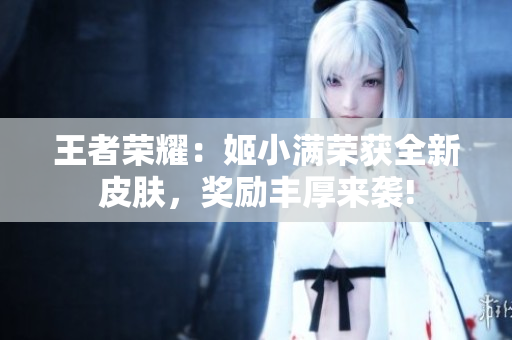 王者榮耀：姬小滿榮獲全新皮膚，獎勵豐厚來襲!