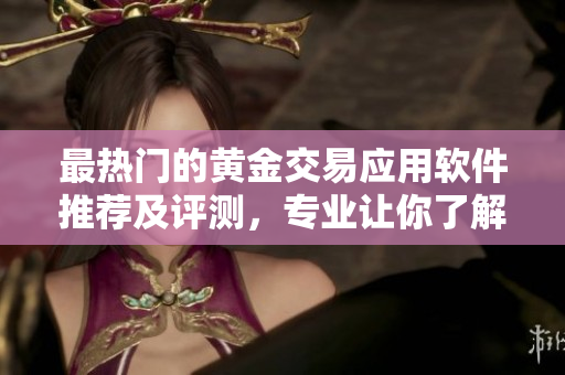 最熱門的黃金交易應(yīng)用軟件推薦及評測，專業(yè)讓你了解黃金價格行情
