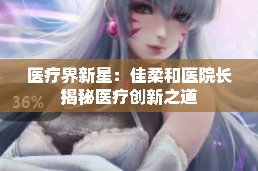 醫(yī)療界新星：佳柔和醫(yī)院長(zhǎng)揭秘醫(yī)療創(chuàng)新之道
