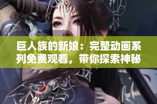 巨人族的新娘：完整動畫系列免費觀看，帶你探索神秘的異世界