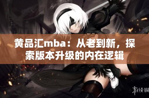 黃品匯mba：從老到新，探索版本升級(jí)的內(nèi)在邏輯