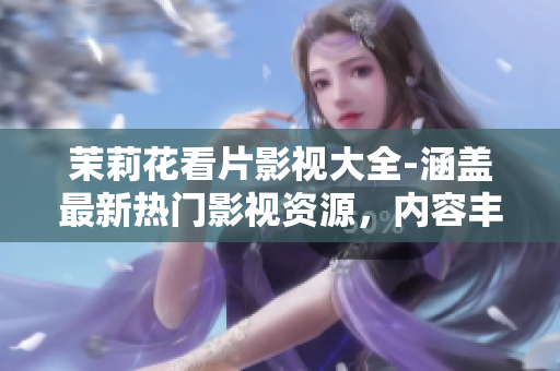 茉莉花看片影視大全-涵蓋最新熱門影視資源，內(nèi)容豐富多樣，為您打造視聽盛宴